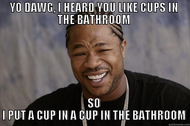 YO DAWG, I HEARD YOU LIKE CUPS IN THE BATHROOM SO I PUT A CUP IN A CUP IN THE BATHROOM Xzibit meme