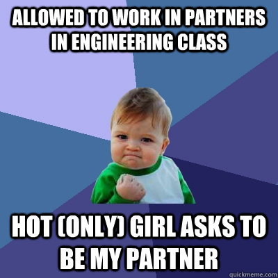 Allowed to work in partners in engineering class hot (only) girl asks to be my partner  Success Kid