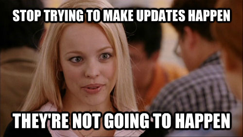 STOP TRYING TO MAKE UPDATES HAPPEN THEY'RE NOT GOING TO HAPPEN  regina george