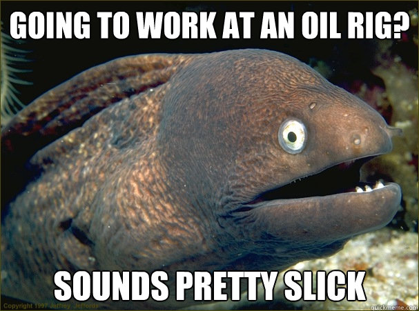 going to work at an oil rig? sounds pretty slick  Bad Joke Eel