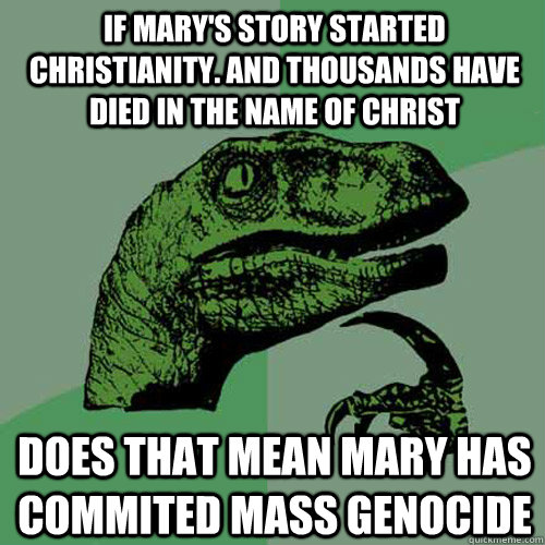 If Mary's story started christianity. And thousands have died in the name of Christ   Does that mean Mary has commited mass genocide  Philosoraptor