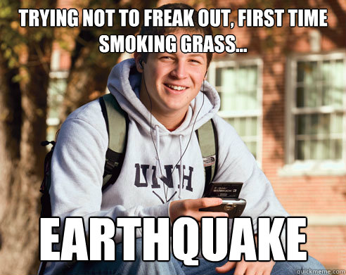 Trying not to freak out, first time smoking grass... Earthquake   College Freshman