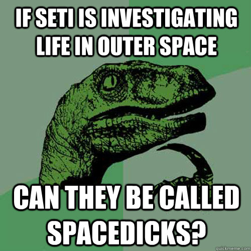 If Seti is investigating life in outer space Can they be called spacedicks? - If Seti is investigating life in outer space Can they be called spacedicks?  Philosoraptor