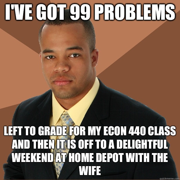 I've got 99 problems Left to grade for my ECON 440 class and then it is off to a delightful weekend at Home Depot with the wife  Successful Black Man