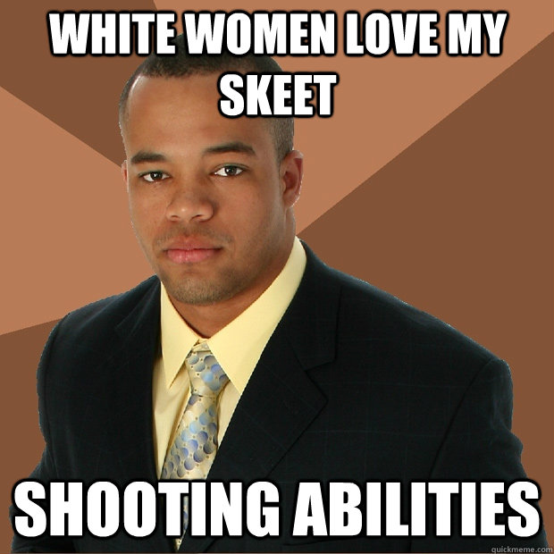 White women love my skeet shooting abilities  - White women love my skeet shooting abilities   Successful Black Man