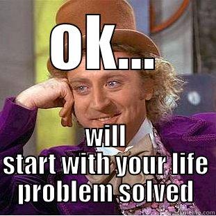 OK... WILL START WITH YOUR LIFE PROBLEM SOLVED Condescending Wonka