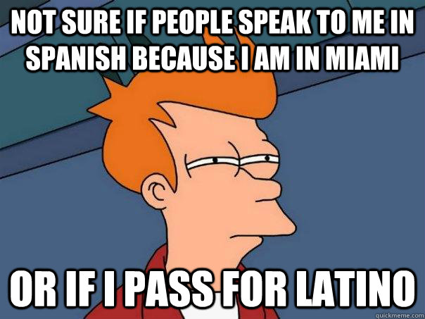 Not sure if people speak to me in Spanish because I am in Miami or if I pass for Latino  Futurama Fry