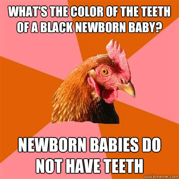 What's the color of the teeth of a black newborn baby? newborn babies do not have teeth - What's the color of the teeth of a black newborn baby? newborn babies do not have teeth  Anti-Joke Chicken