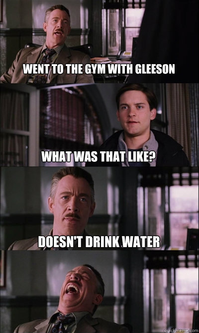 Went to the gym with gleeson  what was thAT LIKE? dOESN'T DRINK WATER   JJ Jameson