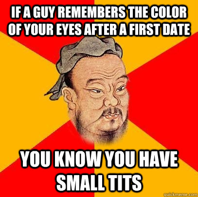 If a guy remembers the color of your eyes after a first date you know you have small tits  Confucius says