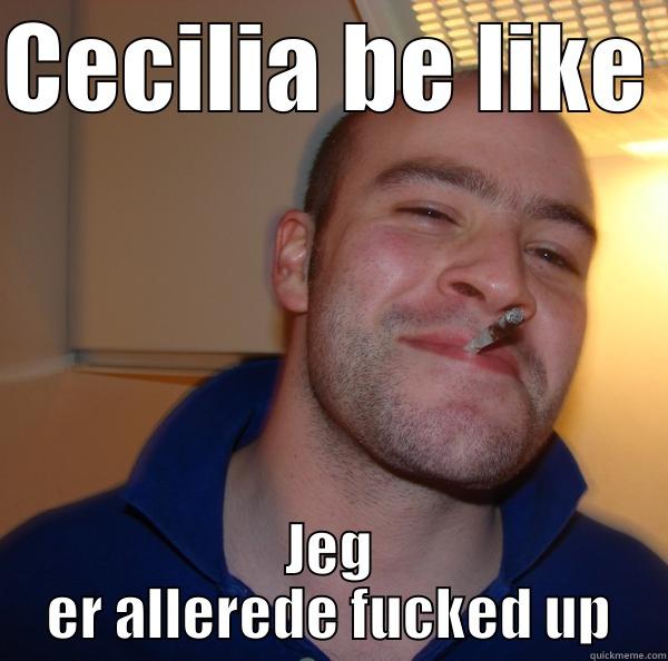 Cecilia be like.. - CECILIA BE LIKE JEG ER ALLEREDE FUCKED UP Good Guy Greg 