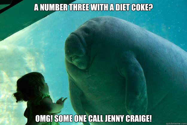 a number three with a diet coke? OMG! SOME ONE CALL JENNY CRAIGE! - a number three with a diet coke? OMG! SOME ONE CALL JENNY CRAIGE!  Overlord Manatee