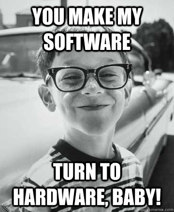 You make my software turn to hardware, baby!  