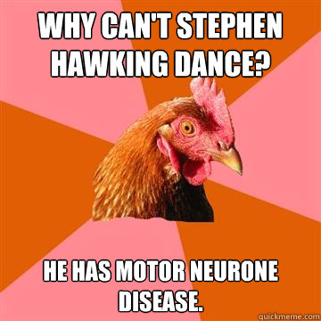 Why can't Stephen Hawking dance?
 
He has Motor Neurone disease.  - Why can't Stephen Hawking dance?
 
He has Motor Neurone disease.   Anti-Joke Chicken