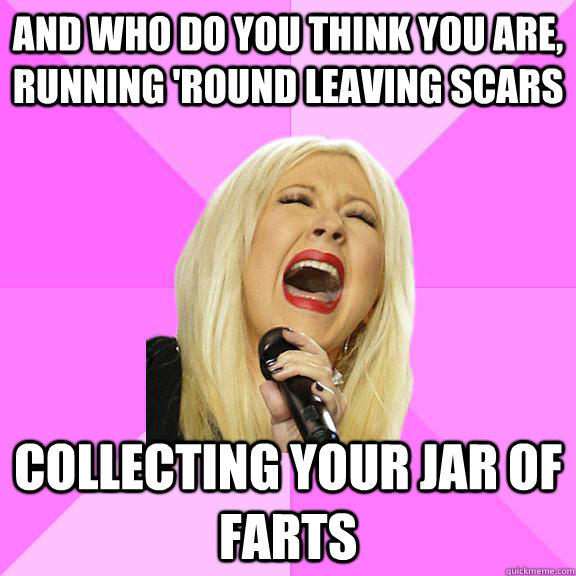 And who do you think you are, running 'round leaving scars collecting your jar of farts  Wrong Lyrics Christina