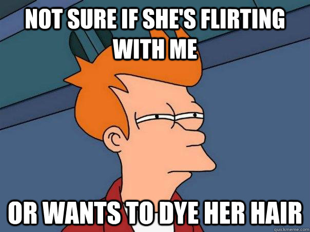 Not sure if she's flirting with me Or wants to dye her hair - Not sure if she's flirting with me Or wants to dye her hair  Futurama Fry