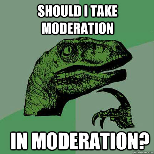 Should I take moderation in moderation? - Should I take moderation in moderation?  Philosoraptor