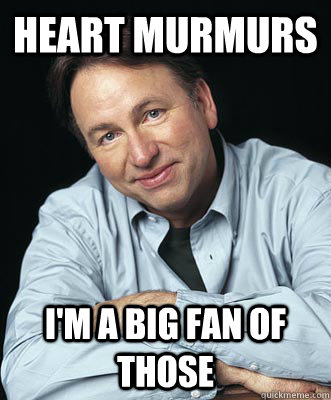 Heart Murmurs I'm a big fan of those  Unfortunate John Ritter