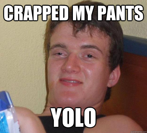 Crapped my pants YOLO  10 Guy