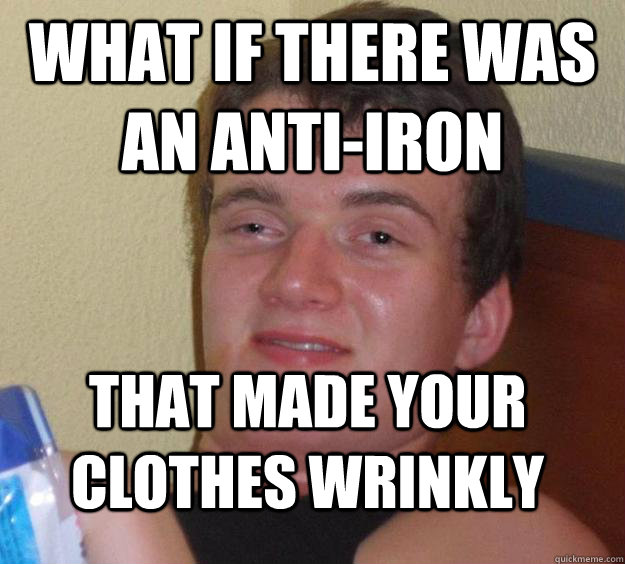 What if there was an anti-iron that made your clothes wrinkly  10 Guy