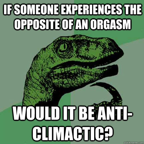 if someone experiences the opposite of an orgasm would it be anti-climactic? - if someone experiences the opposite of an orgasm would it be anti-climactic?  Philosoraptor