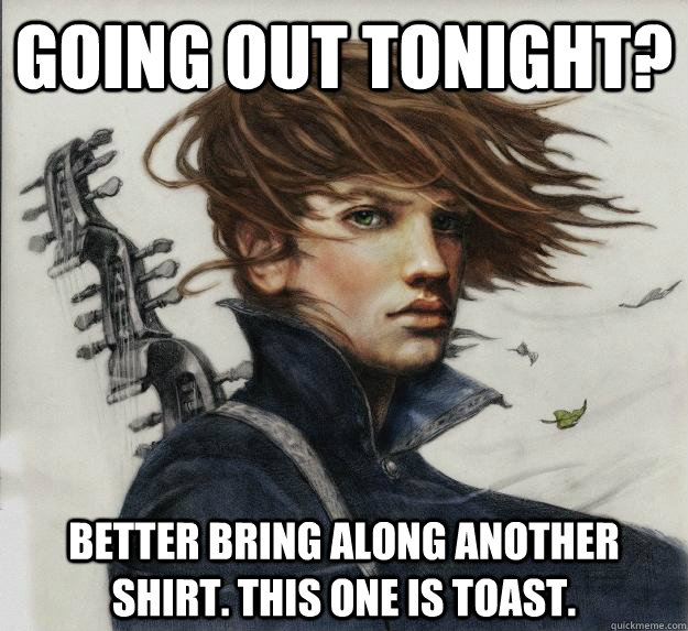 Going out tonight? Better bring along another shirt. This one is toast.  Advice Kvothe