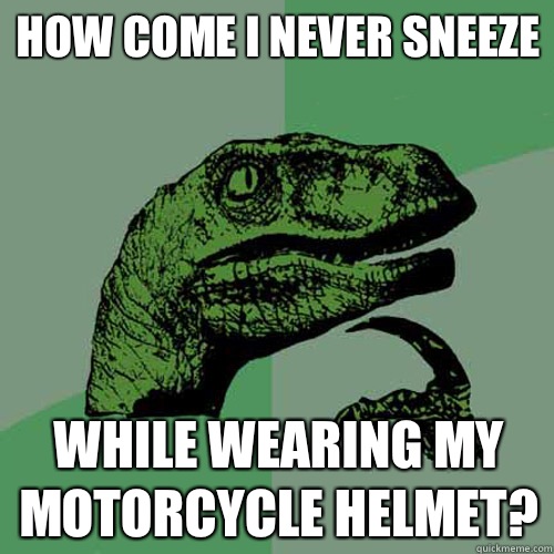 How come I never sneeze while wearing my motorcycle helmet?  Philosoraptor