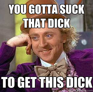 you gotta suck that dick  to get this dick  Condescending Wonka