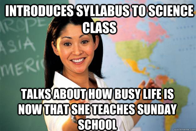 Introduces syllabus to science class talks about how busy life is now that she teaches sunday school  Unhelpful High School Teacher