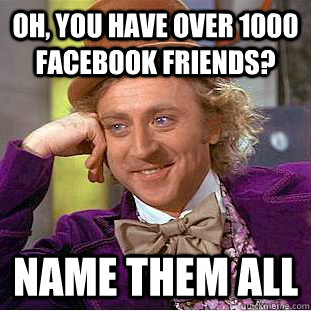 Oh, you have over 1000 Facebook friends? Name them all  Condescending Wonka