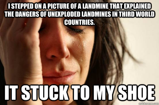 I stepped on a picture of a landmine that explained the dangers of unexploded landmines in third world countries. It stuck to my shoe - I stepped on a picture of a landmine that explained the dangers of unexploded landmines in third world countries. It stuck to my shoe  First World Problems