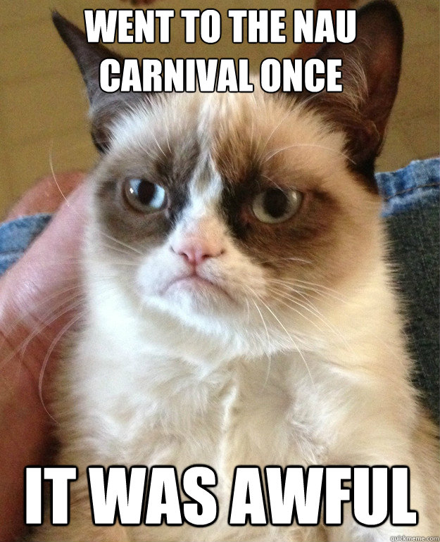 Went to the NAu carnival once It was awful  Grumpy Cat