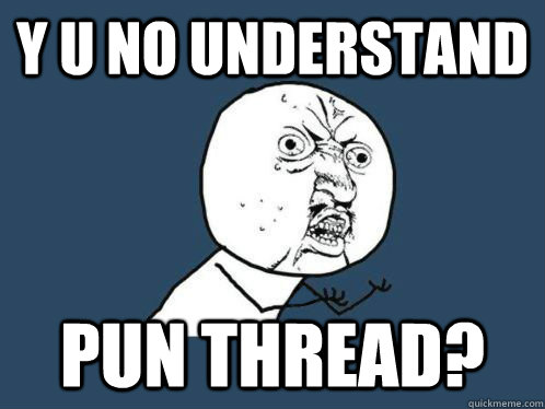 Y U NO understand pun thread?  WHY U NO