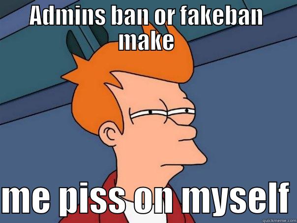 ADMINS BAN OR FAKEBAN MAKE  ME PISS ON MYSELF Futurama Fry