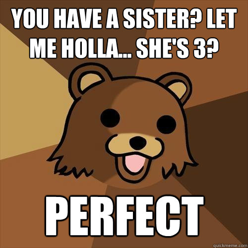 You have a sister? Let me Holla... She's 3? Perfect  Pedobear