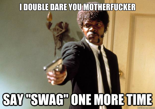 I DOUBLE DARE YOU MOTHERFUCKER SAY 