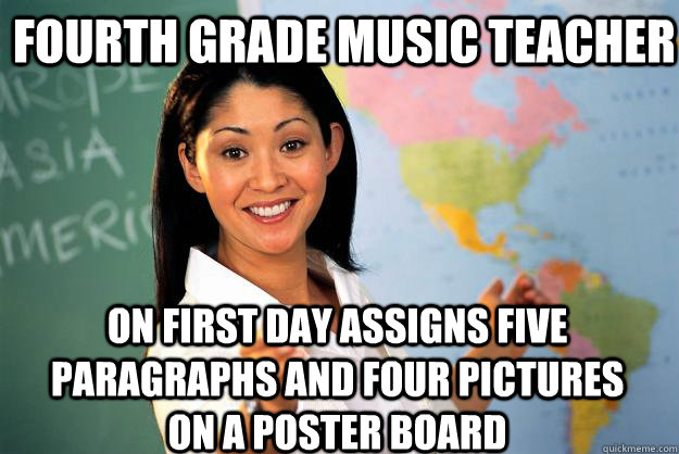 fourth grade Music teacher On first day assigns five paragraphs and four pictures on a poster board   Unhelpful High School Teacher