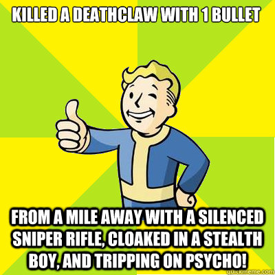 killed a deathclaw with 1 bullet from a mile away with a silenced sniper rifle, cloaked in a stealth boy, and tripping on psycho!   Fallout new vegas