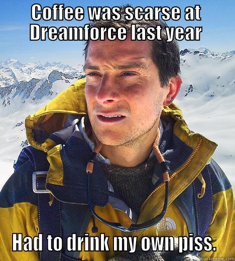 COFFEE WAS SCARSE AT DREAMFORCE LAST YEAR HAD TO DRINK MY OWN PISS.  Bear Grylls