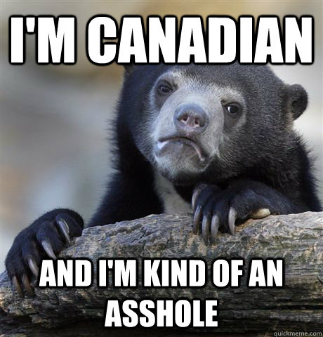 I'm Canadian And I'm kind of an asshole  Confession Bear