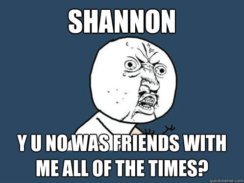 Shannon y u no was friends with me all of the times?  Y U No