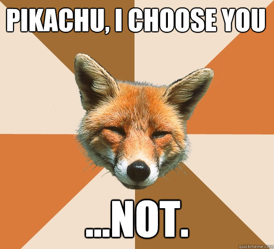 Pikachu, I choose you
 ...not.  Condescending Fox