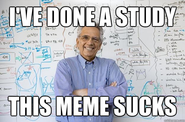 i've done a study this meme sucks - i've done a study this meme sucks  Engineering Professor