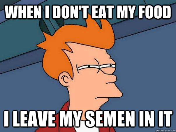 When I don't eat my food I leave my semen in it  Futurama Fry