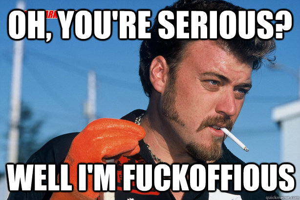 Oh, you're serious? well i'm fuckoffious  Ricky Trailer Park Boys