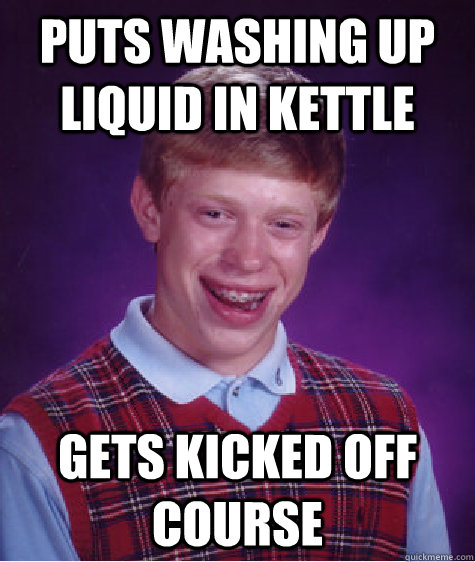 Puts washing up liquid in kettle Gets kicked off course  Unlucky Brian