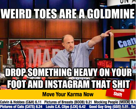 Weird Toes Are a goldmine
 Drop Something heavy on your foot and instagram that shit  Mad Karma with Jim Cramer