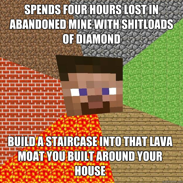 spends four hours lost in abandoned mine with shitloads of diamond build a staircase into that lava moat you built around your house  Minecraft