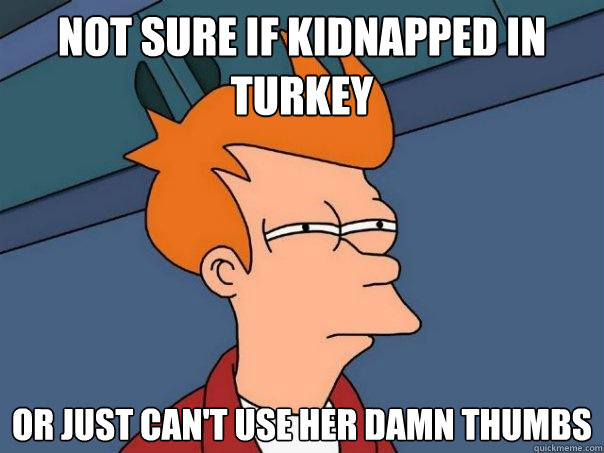 Not sure if kidnapped in Turkey  Or just can't use her damn thumbs  Futurama Fry