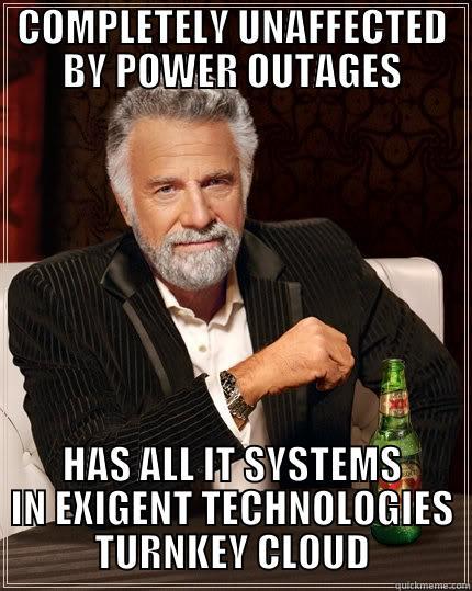 COMPLETELY UNAFFECTED BY POWER OUTAGES HAS ALL IT SYSTEMS IN EXIGENT TECHNOLOGIES TURNKEY CLOUD The Most Interesting Man In The World